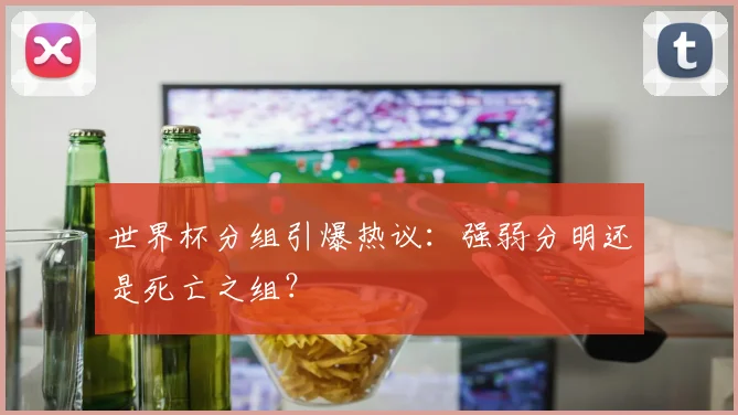 世界杯分组引爆热议：强弱分明还是死亡之组？