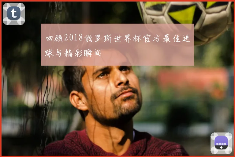 回顾2018俄罗斯世界杯官方最佳进球与精彩瞬间