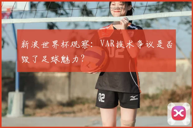 新浪世界杯观察：VAR技术争议是否毁了足球魅力？