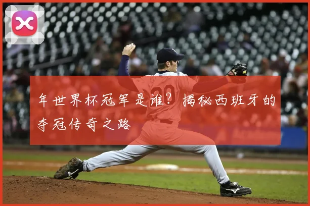 年世界杯冠军是谁？揭秘西班牙的夺冠传奇之路