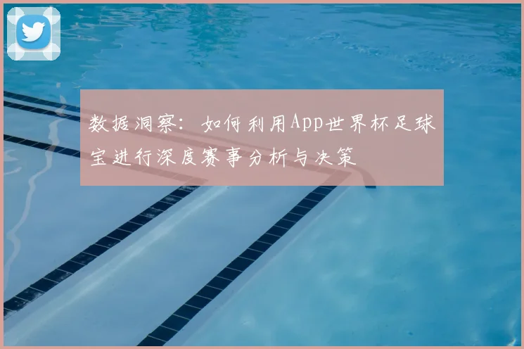 数据洞察：如何利用App世界杯足球宝进行深度赛事分析与决策