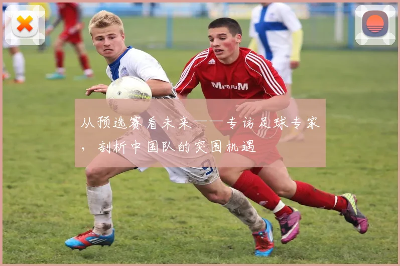 从预选赛看未来——专访足球专家，剖析中国队的突围机遇