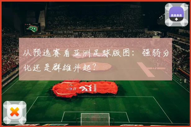 从预选赛看亚洲足球版图：强弱分化还是群雄并起？