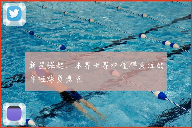 新星崛起：本界世界杯值得关注的年轻球员盘点