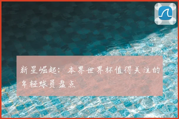 新星崛起：本界世界杯值得关注的年轻球员盘点