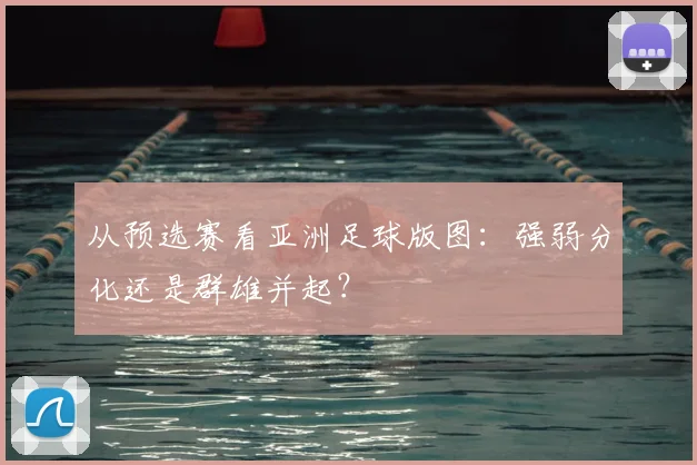 从预选赛看亚洲足球版图：强弱分化还是群雄并起？