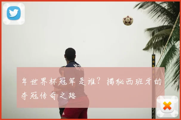 年世界杯冠军是谁？揭秘西班牙的夺冠传奇之路
