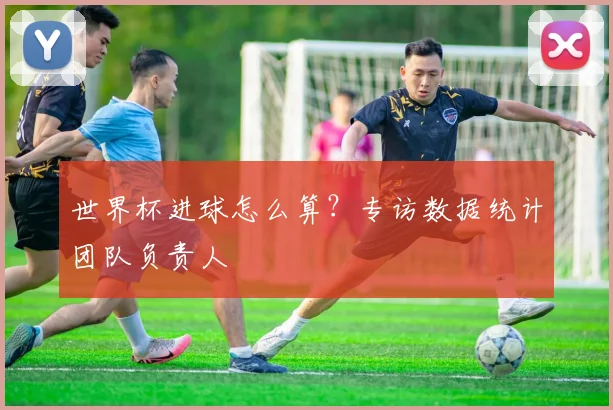 世界杯进球怎么算？专访数据统计团队负责人