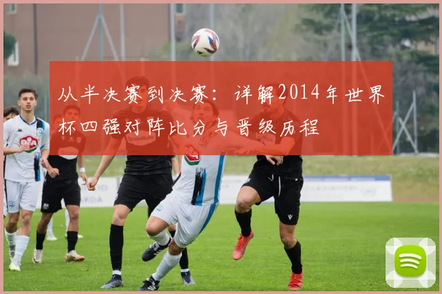 从半决赛到决赛：详解2014年世界杯四强对阵比分与晋级历程