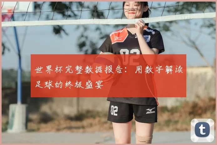 世界杯完整数据报告：用数字解读足球的终极盛宴