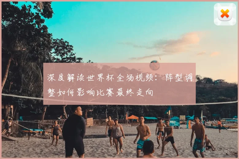 深度解读世界杯全场视频:阵型调整如何影响比赛最终走向