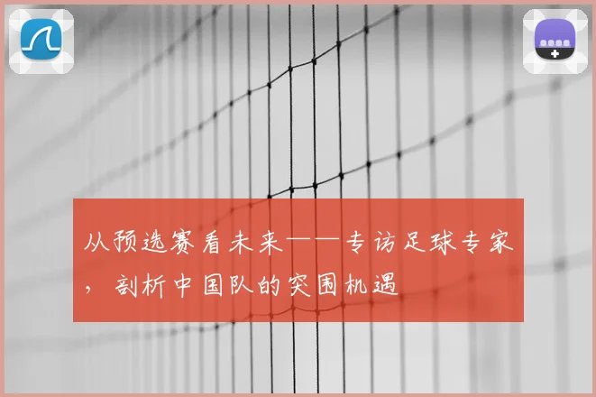 从预选赛看未来——专访足球专家，剖析中国队的突围机遇