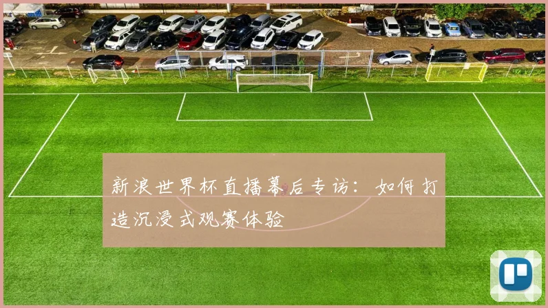 新浪世界杯直播幕后专访：如何打造沉浸式观赛体验
