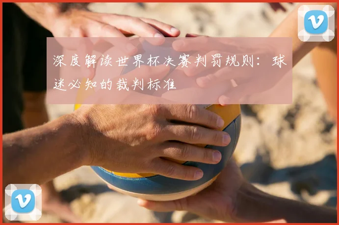 深度解读世界杯决赛判罚规则:球迷必知的裁判标准