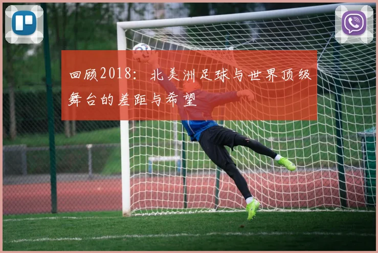 回顾2018：北美洲足球与世界顶级舞台的差距与希望