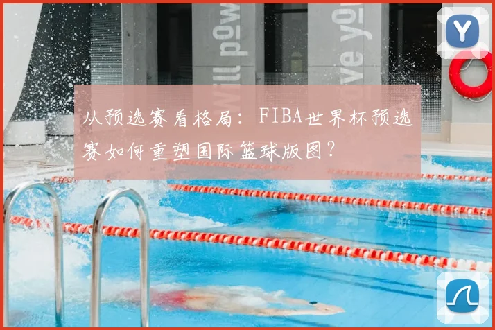 从预选赛看格局：FIBA世界杯预选赛如何重塑国际篮球版图？