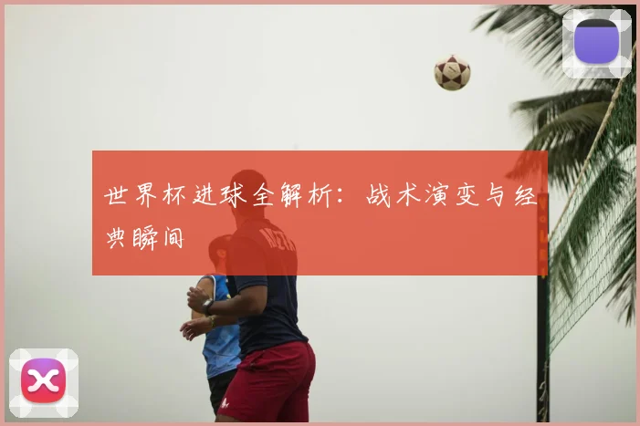 世界杯进球全解析：战术演变与经典瞬间